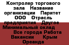 Контролер торгового зала › Название организации ­ Паритет, ООО › Отрасль предприятия ­ Другое › Минимальный оклад ­ 30 000 - Все города Работа » Вакансии   . Крым,Ореанда